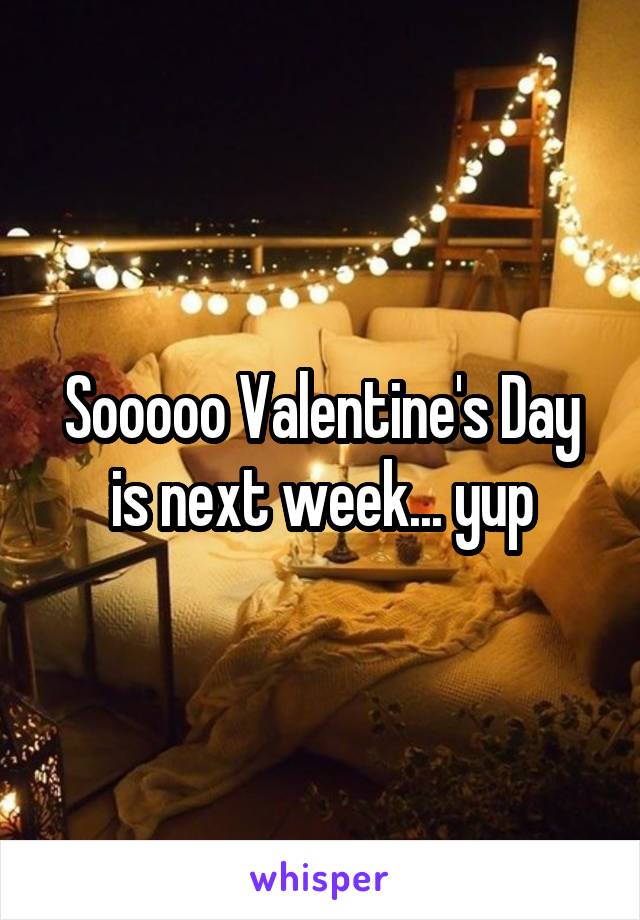 Sooooo Valentine's Day is next week... yup