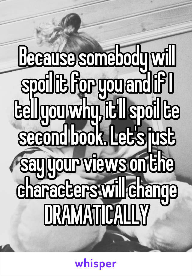 Because somebody will spoil it for you and if I tell you why, it'll spoil te second book. Let's just say your views on the characters will change DRAMATICALLY