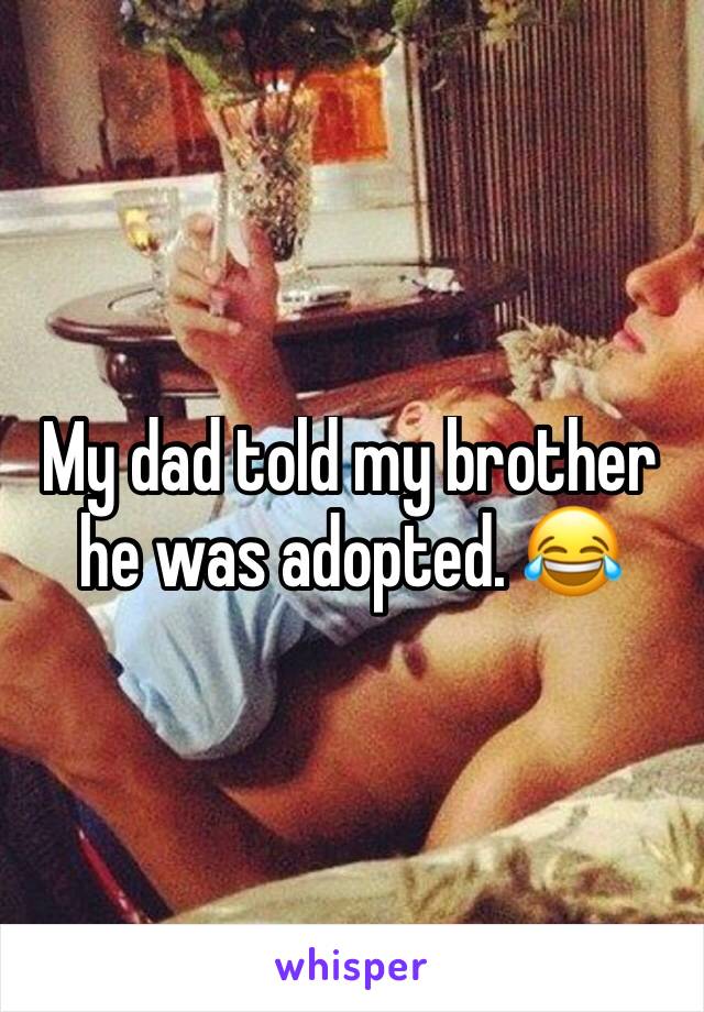 My dad told my brother he was adopted. 😂