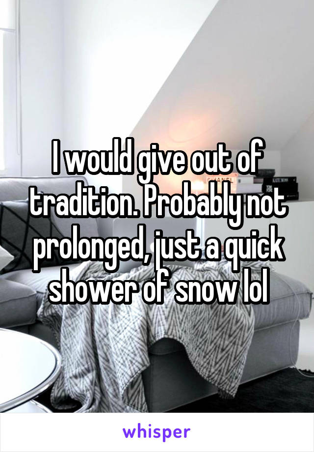 I would give out of tradition. Probably not prolonged, just a quick shower of snow lol