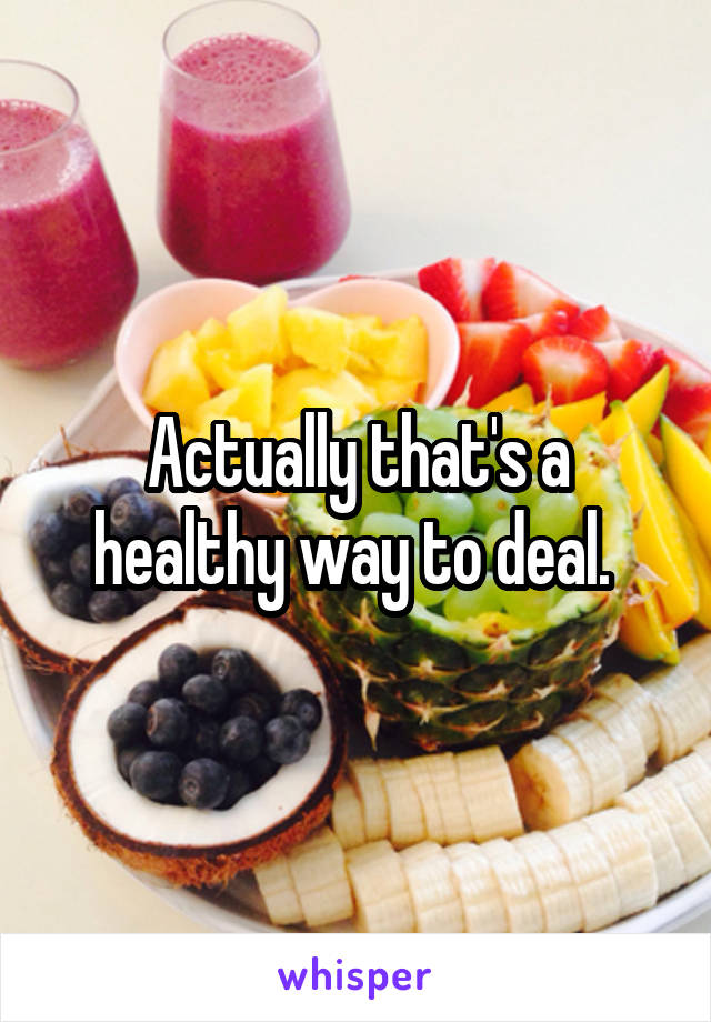 Actually that's a healthy way to deal. 