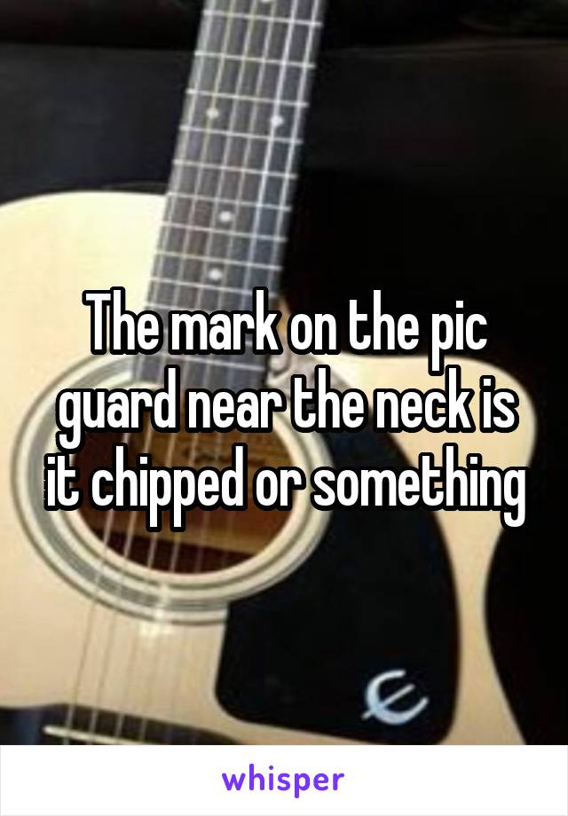 The mark on the pic guard near the neck is it chipped or something