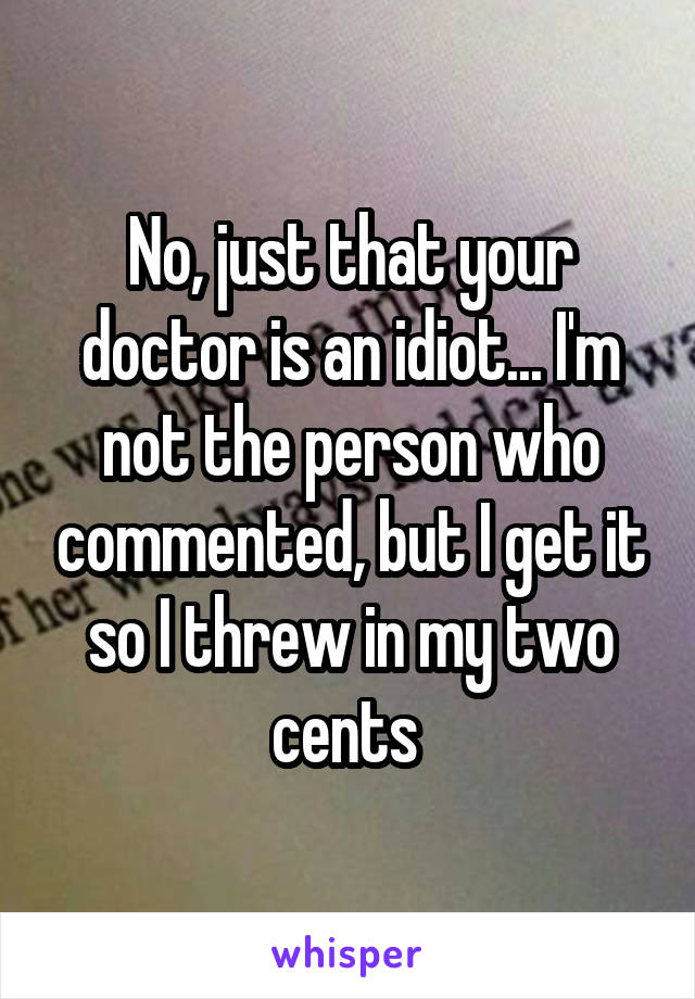 No, just that your doctor is an idiot... I'm not the person who commented, but I get it so I threw in my two cents 