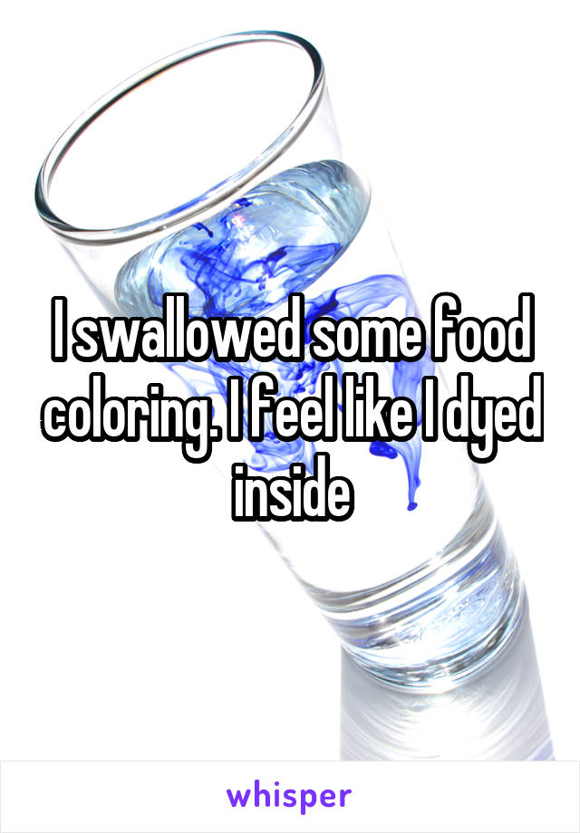 I swallowed some food coloring. I feel like I dyed inside