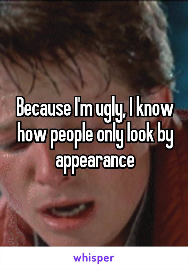 Because I'm ugly, I know how people only look by appearance