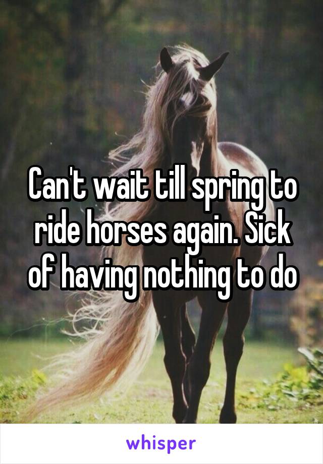 Can't wait till spring to ride horses again. Sick of having nothing to do