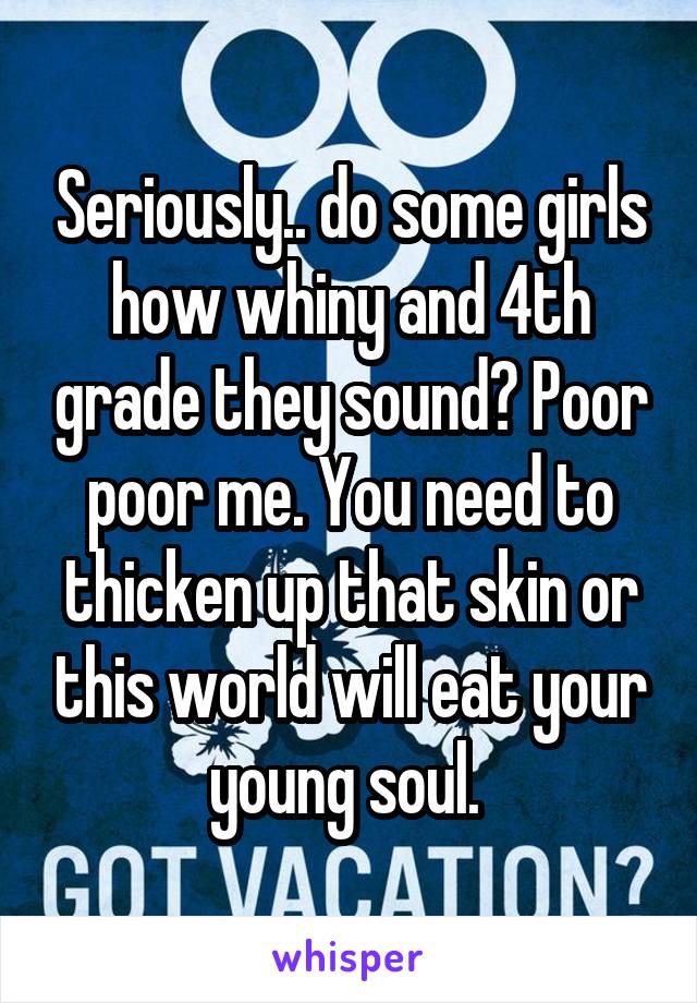 Seriously.. do some girls how whiny and 4th grade they sound? Poor poor me. You need to thicken up that skin or this world will eat your young soul. 