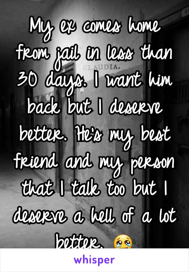 My ex comes home from jail in less than 30 days. I want him back but I deserve better. He's my best friend and my person that I talk too but I deserve a hell of a lot better. 😢