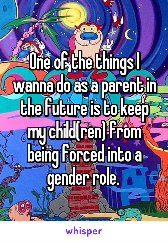 One of the things I wanna do as a parent in the future is to keep my child(ren) from being forced into a gender role. 