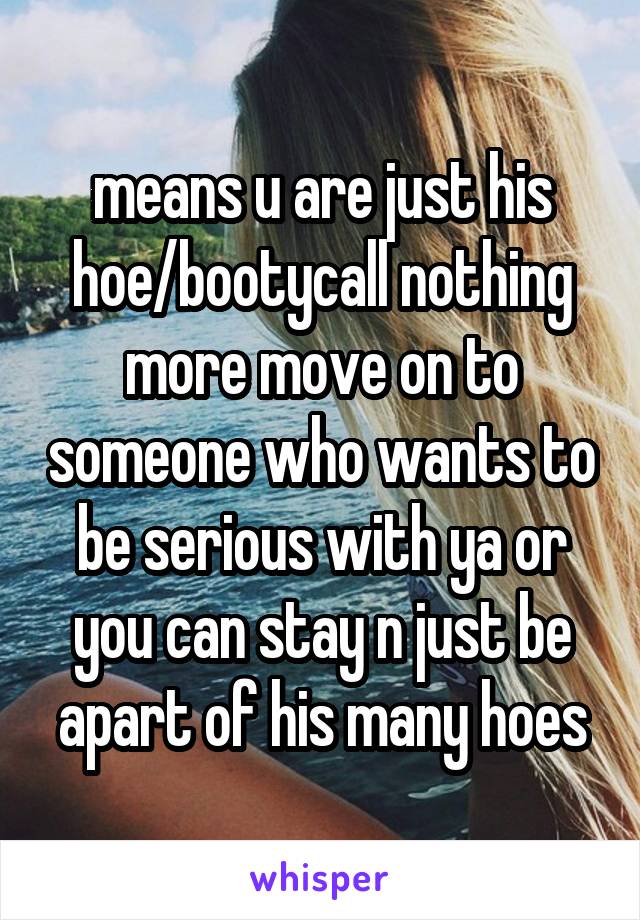 means u are just his hoe/bootycall nothing more move on to someone who wants to be serious with ya or you can stay n just be apart of his many hoes