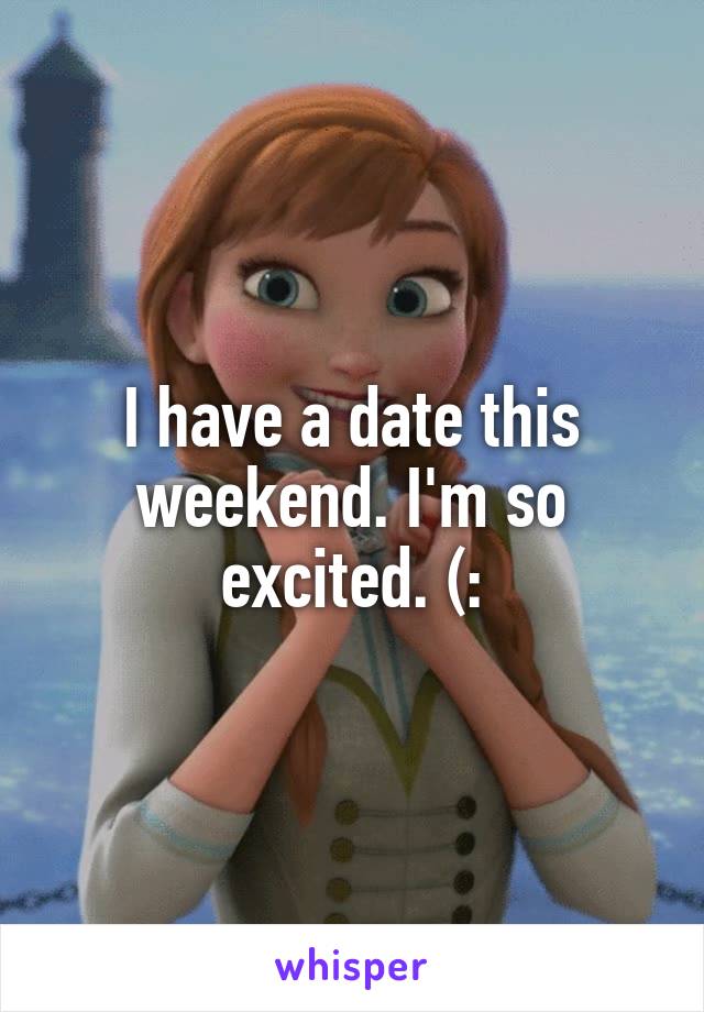 I have a date this weekend. I'm so excited. (: