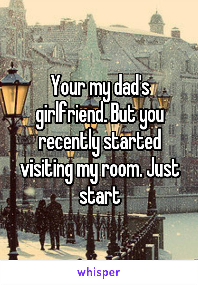 Your my dad's girlfriend. But you recently started visiting my room. Just start