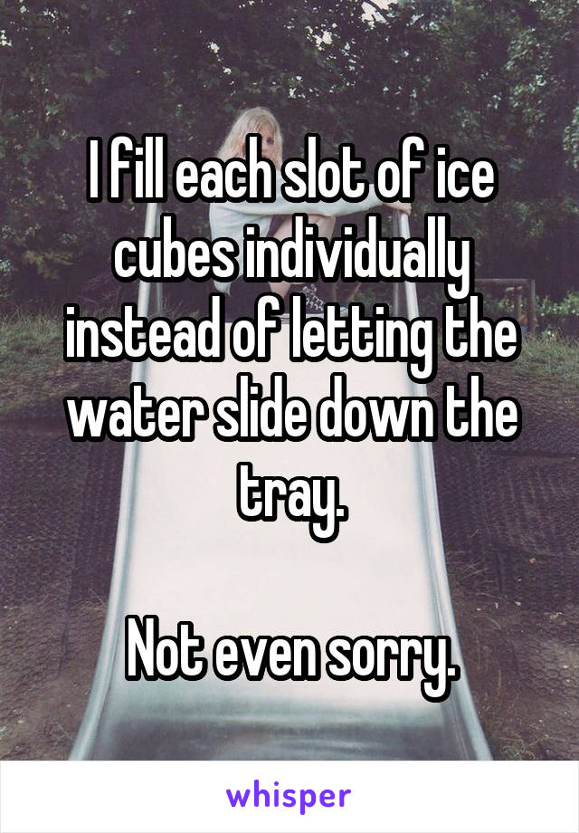 I fill each slot of ice cubes individually instead of letting the water slide down the tray.

Not even sorry.