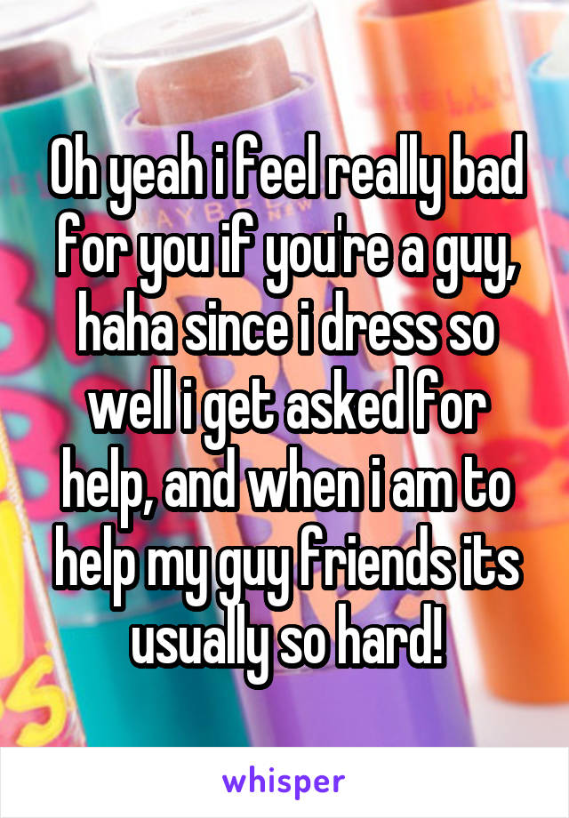 Oh yeah i feel really bad for you if you're a guy, haha since i dress so well i get asked for help, and when i am to help my guy friends its usually so hard!