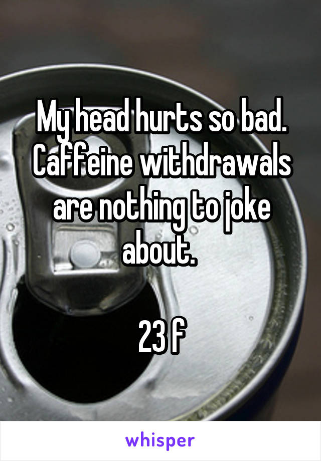 My head hurts so bad. Caffeine withdrawals are nothing to joke about. 

23 f