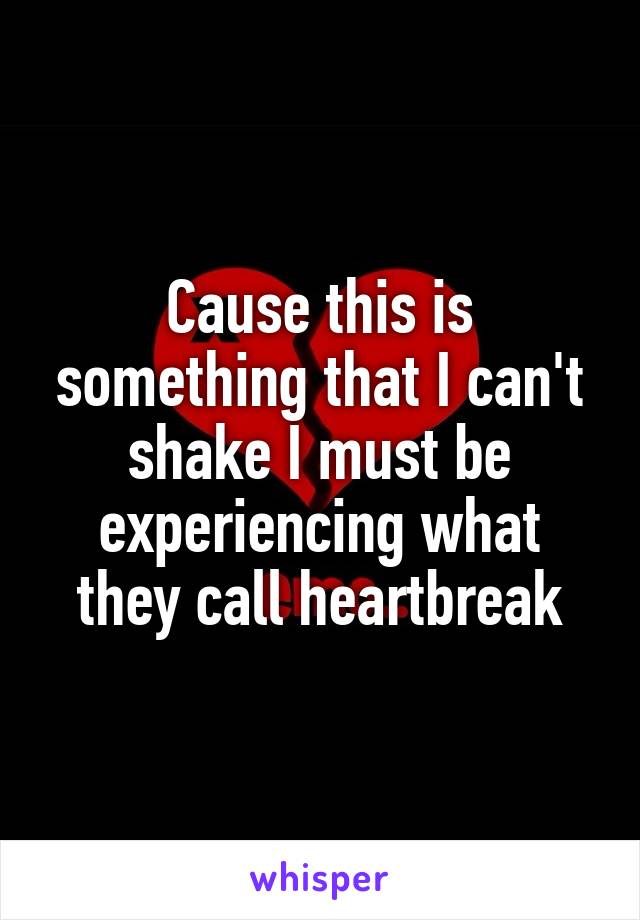 Cause this is something that I can't shake I must be experiencing what they call heartbreak