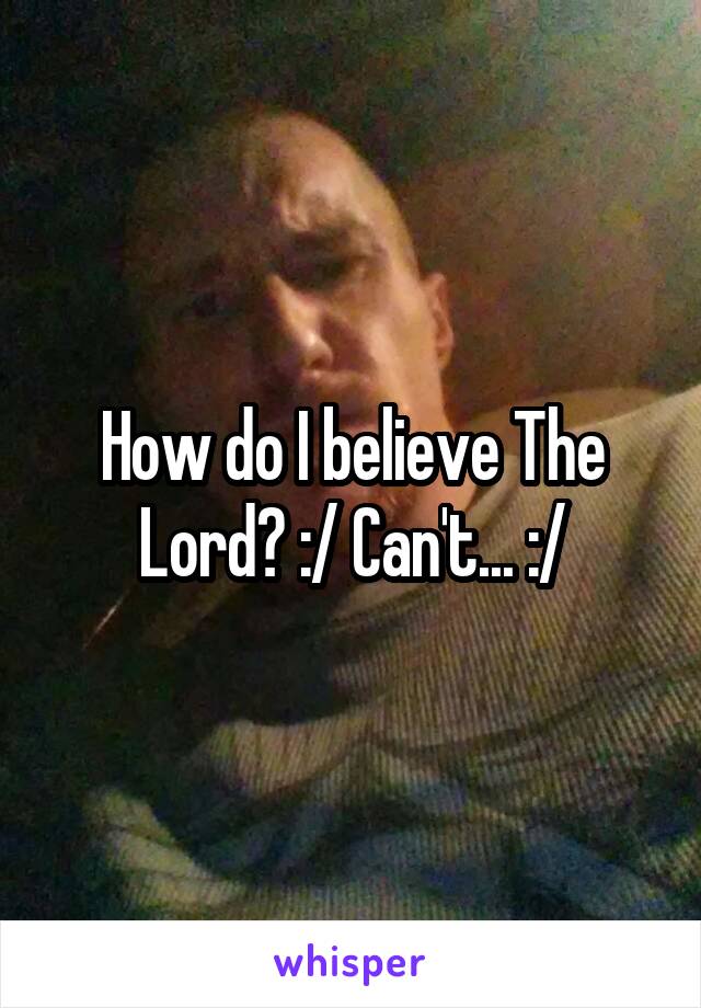 How do I believe The Lord? :/ Can't... :/