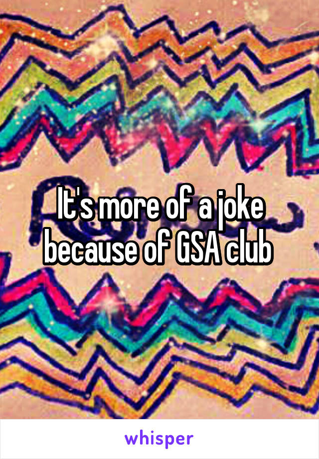 It's more of a joke because of GSA club 