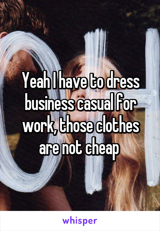 Yeah I have to dress business casual for work, those clothes are not cheap 