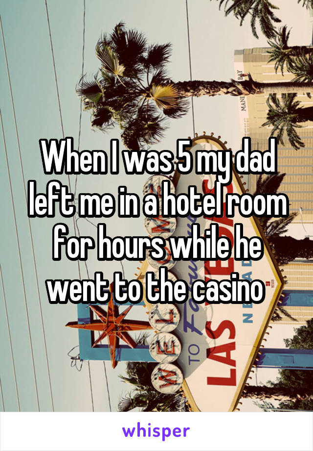 When I was 5 my dad left me in a hotel room for hours while he went to the casino 