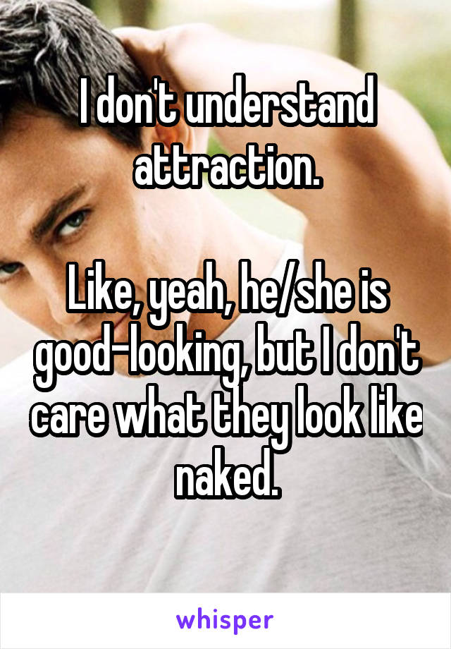 I don't understand attraction.

Like, yeah, he/she is good-looking, but I don't care what they look like naked.
