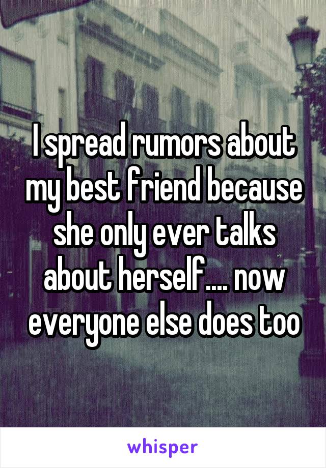 I spread rumors about my best friend because she only ever talks about herself.... now everyone else does too