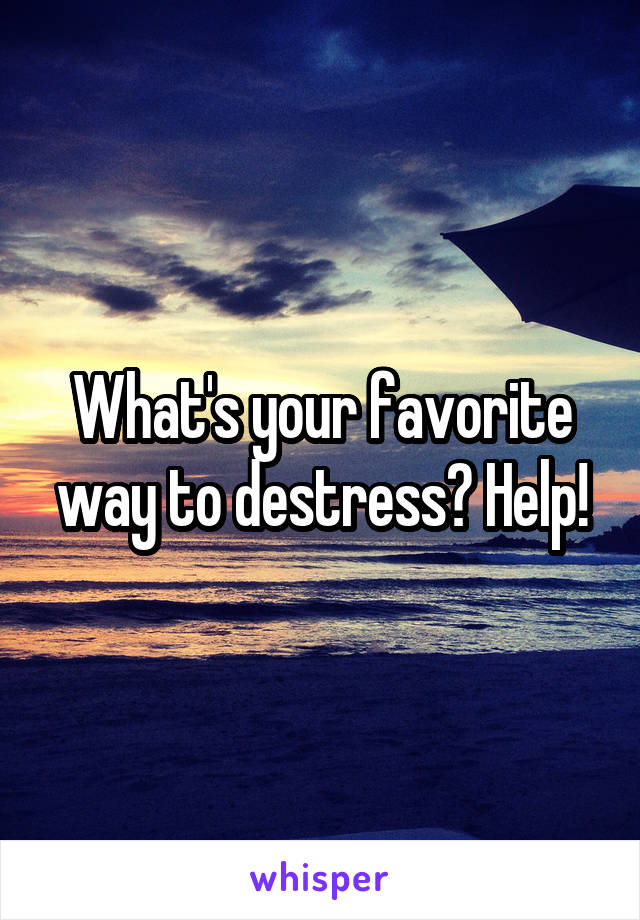 What's your favorite way to destress? Help!