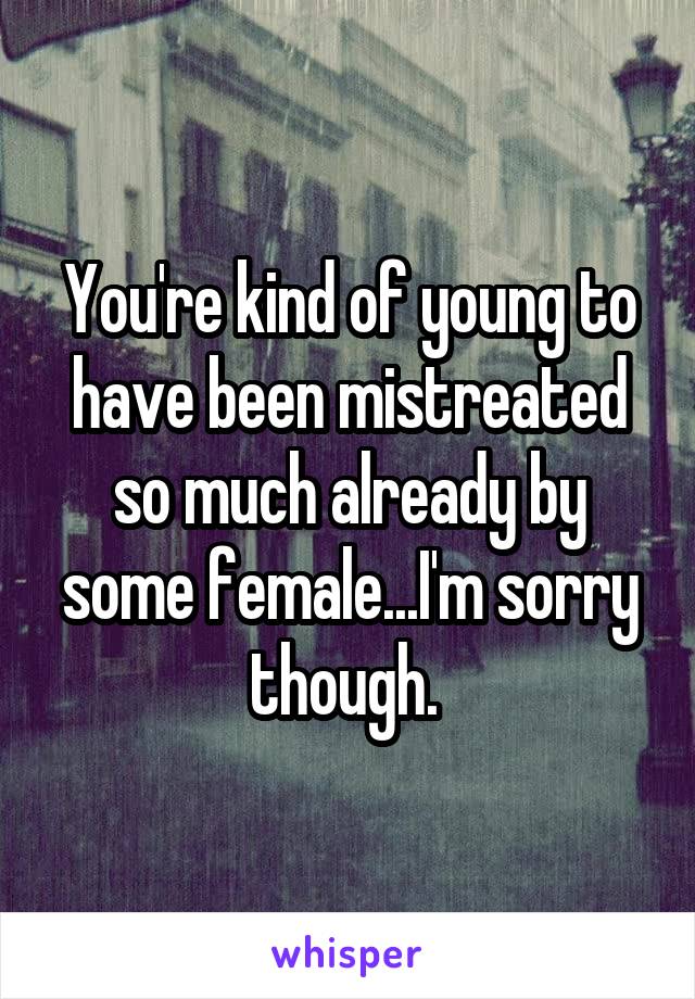 You're kind of young to have been mistreated so much already by some female...I'm sorry though. 