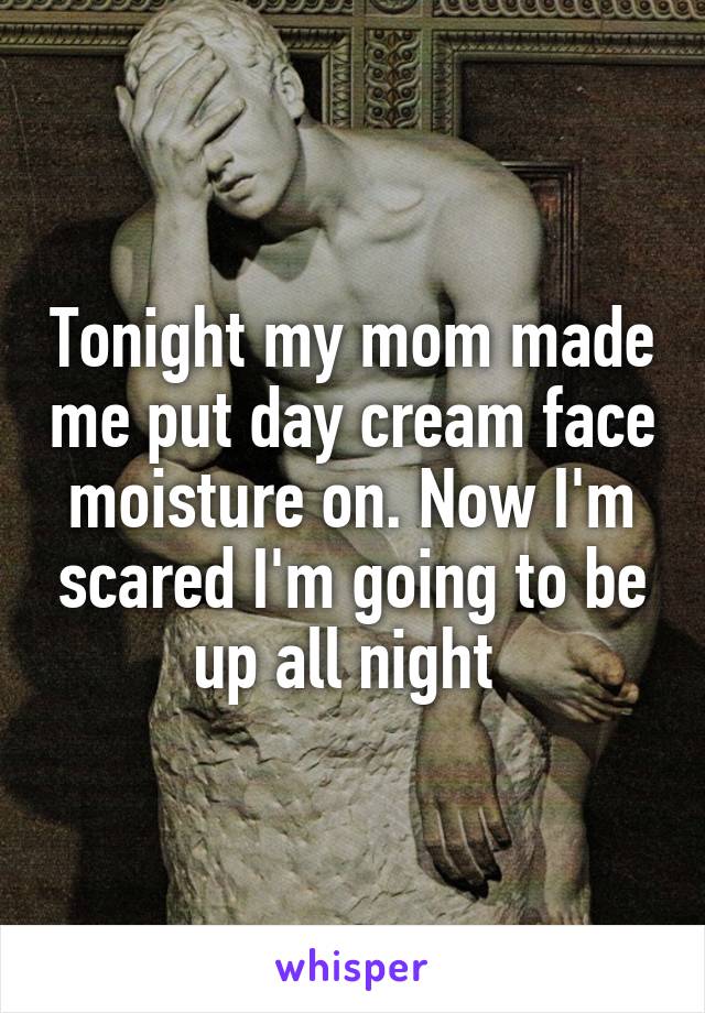 Tonight my mom made me put day cream face moisture on. Now I'm scared I'm going to be up all night 