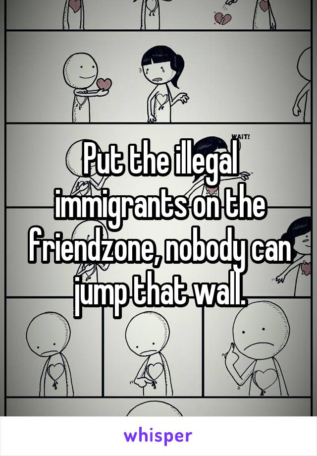 Put the illegal immigrants on the friendzone, nobody can jump that wall.