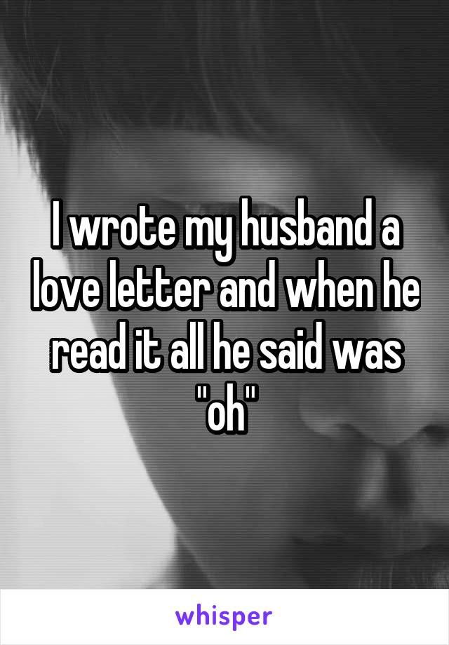 I wrote my husband a love letter and when he read it all he said was "oh"