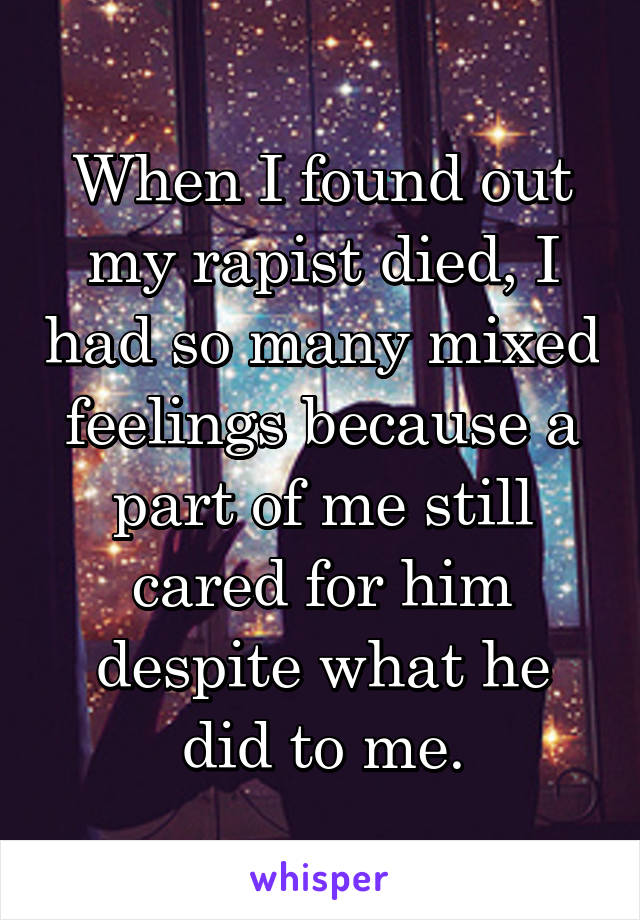 When I found out my rapist died, I had so many mixed feelings because a part of me still cared for him despite what he did to me.