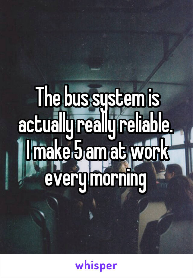 The bus system is actually really reliable. 
I make 5 am at work every morning 