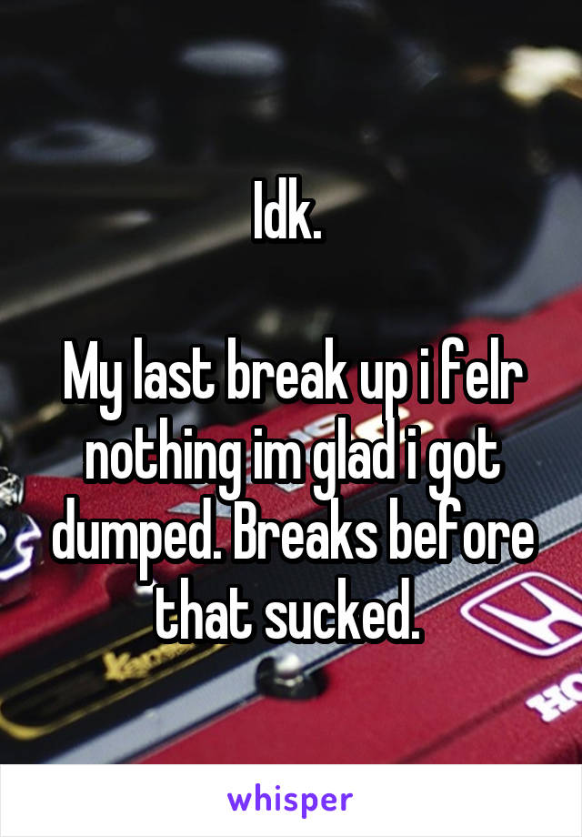 Idk. 

My last break up i felr nothing im glad i got dumped. Breaks before that sucked. 