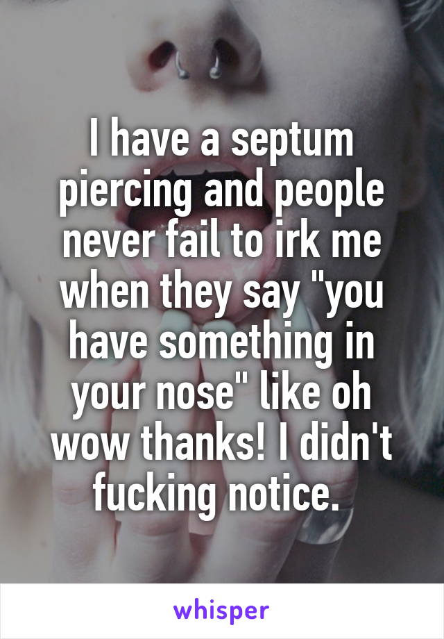 I have a septum piercing and people never fail to irk me when they say "you have something in your nose" like oh wow thanks! I didn't fucking notice. 