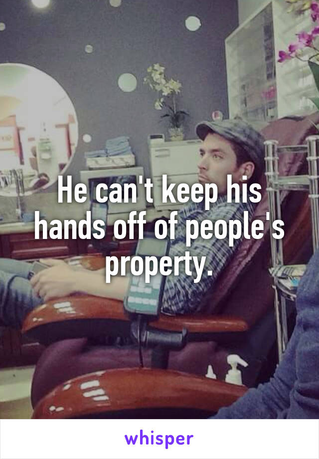 He can't keep his hands off of people's property.