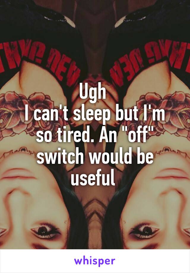 Ugh 
I can't sleep but I'm so tired. An "off" switch would be useful 