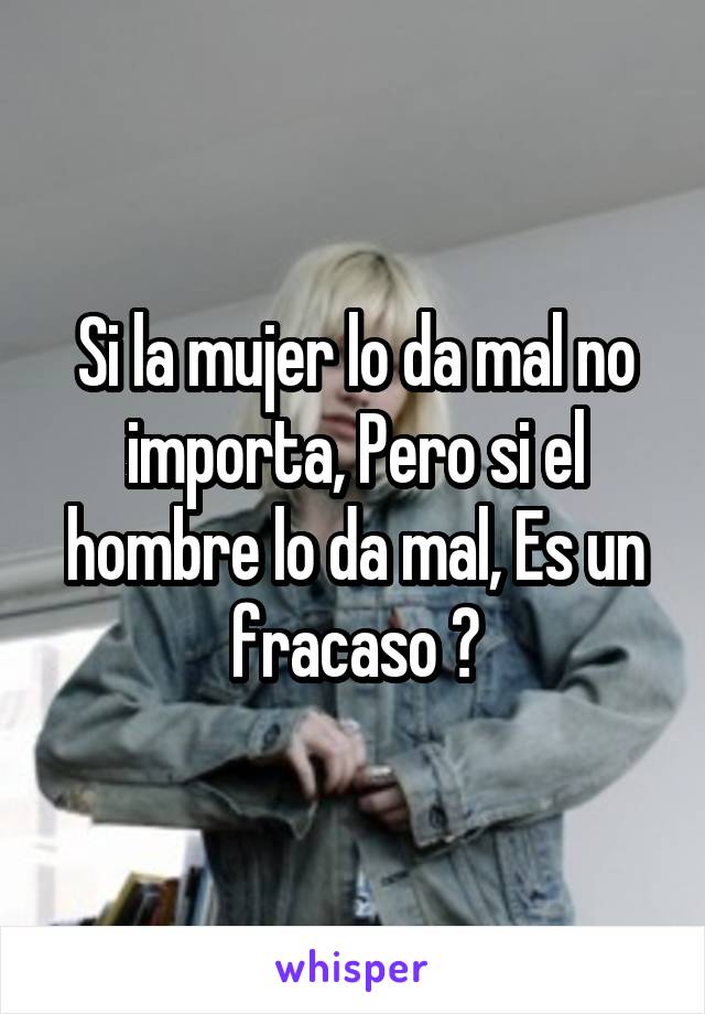 Si la mujer lo da mal no importa, Pero si el hombre lo da mal, Es un fracaso 👊