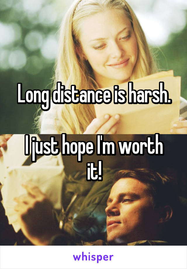 Long distance is harsh.

I just hope I'm worth it!