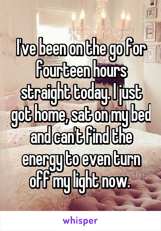 I've been on the go for fourteen hours straight today. I just got home, sat on my bed and can't find the energy to even turn off my light now. 