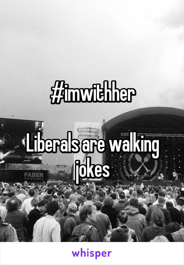 #imwithher

Liberals are walking jokes