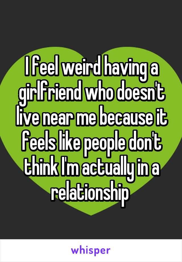 I feel weird having a girlfriend who doesn't live near me because it feels like people don't think I'm actually in a relationship 