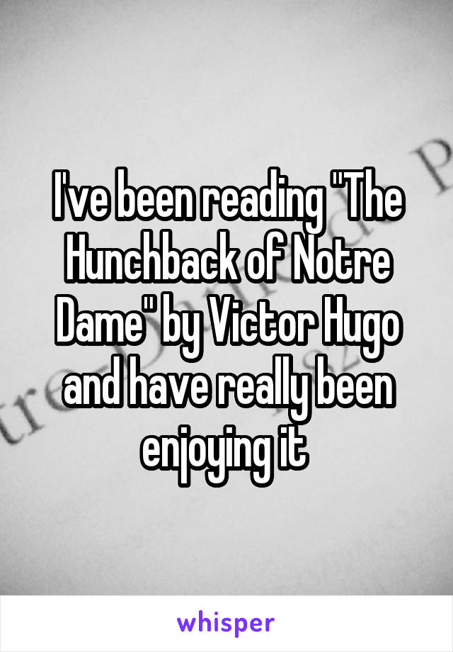 I've been reading "The Hunchback of Notre Dame" by Victor Hugo and have really been enjoying it 