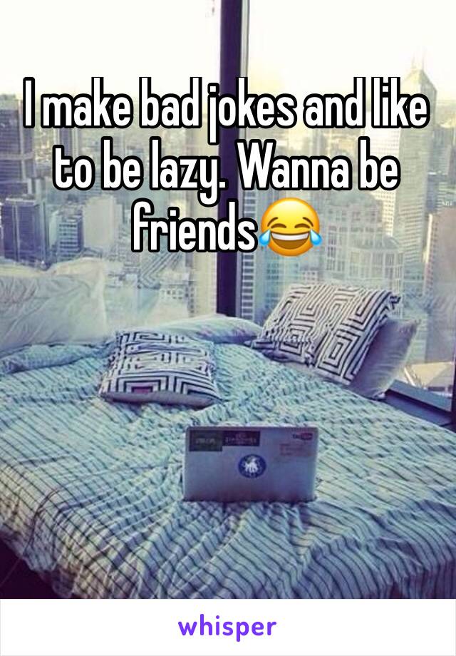 I make bad jokes and like to be lazy. Wanna be friends😂