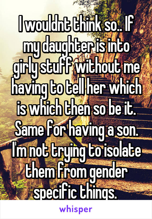 I wouldnt think so.. If my daughter is into girly stuff without me having to tell her which is which then so be it. Same for having a son. I'm not trying to isolate them from gender specific things. 