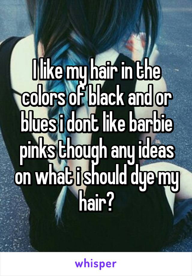 I like my hair in the colors of black and or blues i dont like barbie pinks though any ideas on what i should dye my hair?