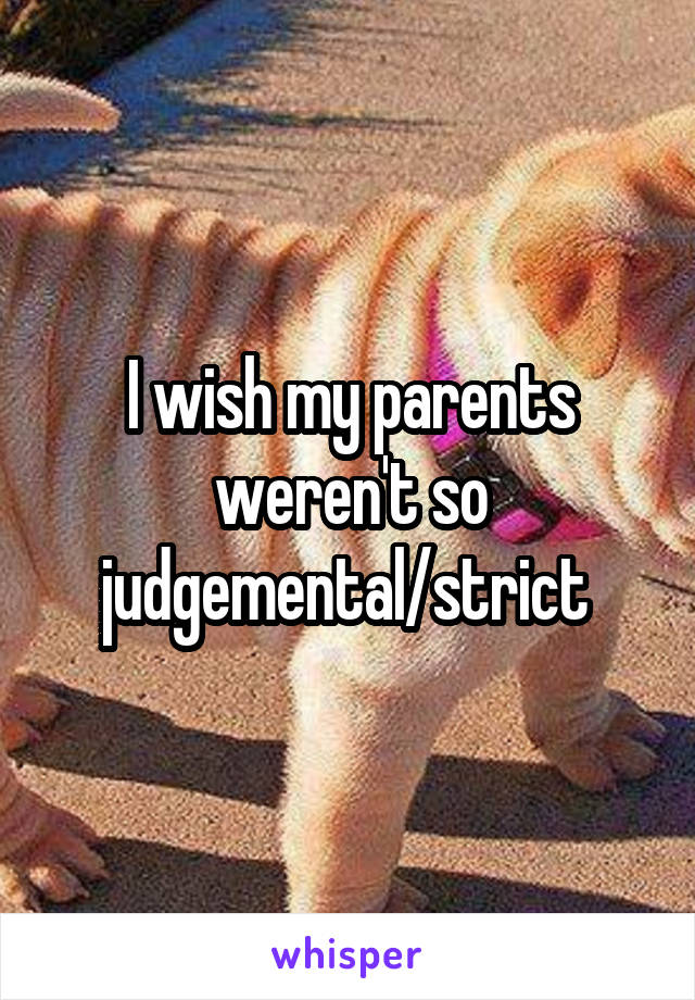 I wish my parents weren't so judgemental/strict 