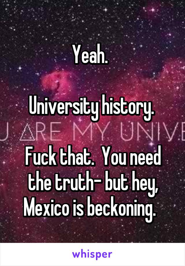 Yeah.  

University history. 

Fuck that.  You need the truth- but hey, Mexico is beckoning.  