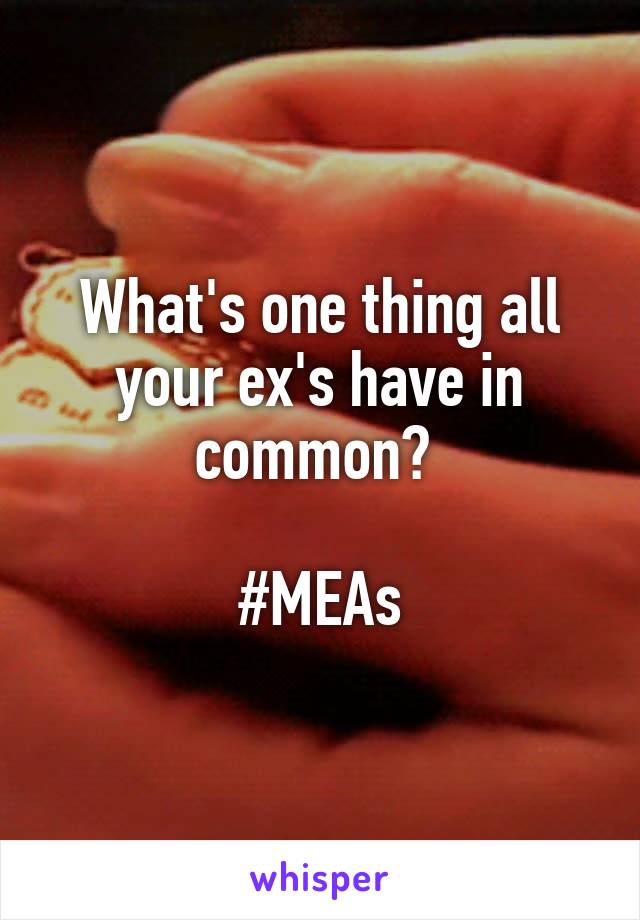 What's one thing all your ex's have in common? 

#MEAs