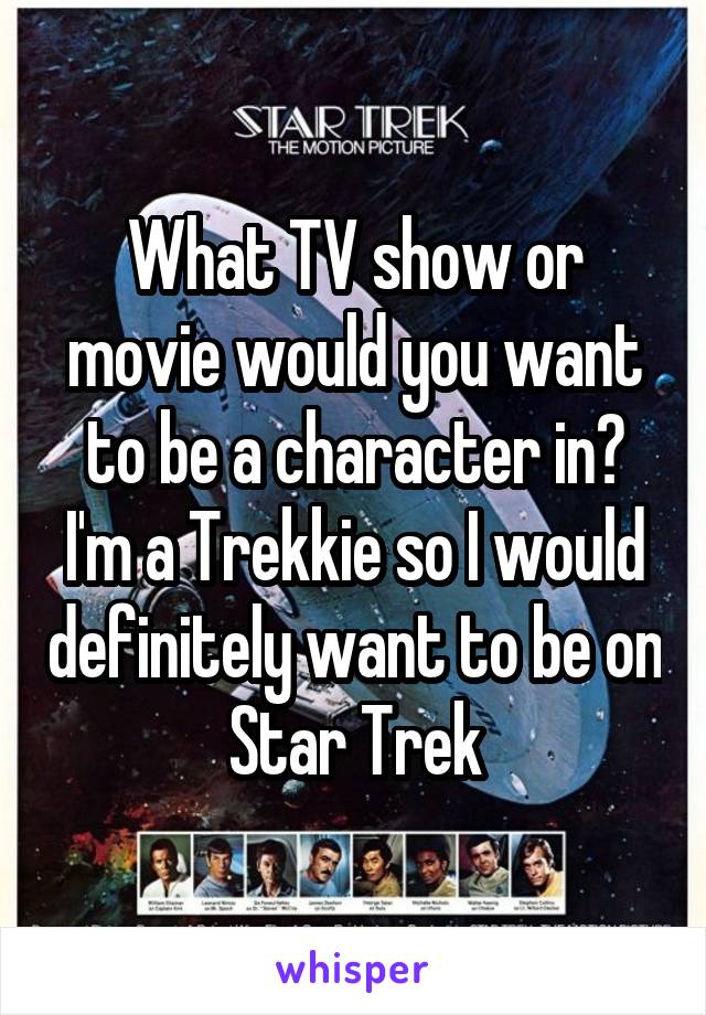 What TV show or movie would you want to be a character in?
I'm a Trekkie so I would definitely want to be on Star Trek